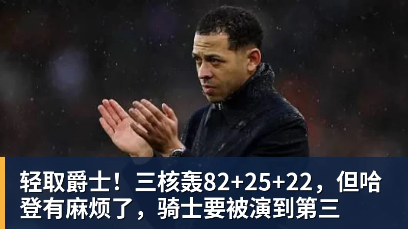 轻取爵士！三核轰82+25+22，但哈登有麻烦了，骑士要被演到第三