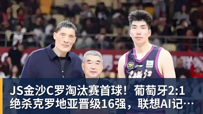 JS金沙C罗淘汰赛首球！葡萄牙2:1绝杀克罗地亚晋级16强，联想AI记录世界杯经典瞬间