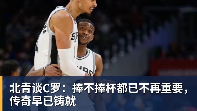 北青谈C罗：捧不捧杯都已不再重要，传奇早已铸就