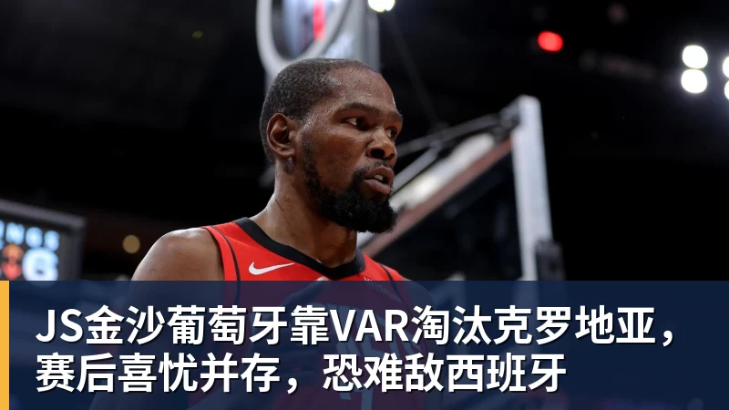 JS金沙葡萄牙靠VAR淘汰克罗地亚，赛后喜忧并存，恐难敌西班牙