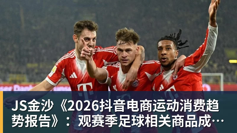 JS金沙《2026抖音电商运动消费趋势报告》：观赛季足球相关商品成交额同比增长113%