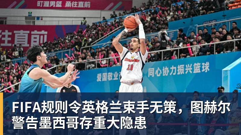 FIFA规则令英格兰束手无策，图赫尔警告墨西哥存重大隐患
