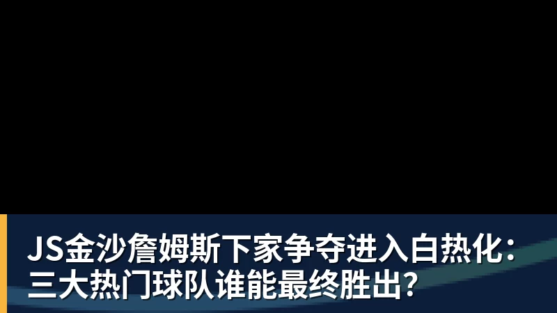 JS金沙詹姆斯下家争夺进入白热化：三大热门球队谁能最终胜出？