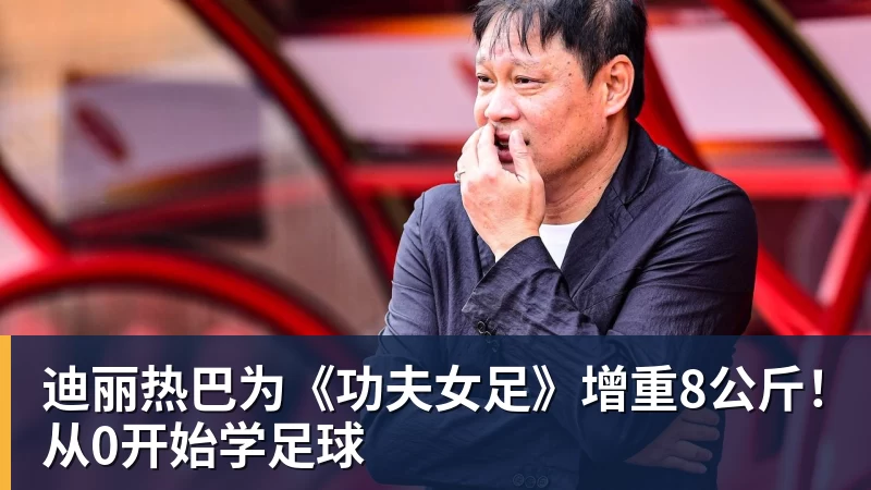JS金沙迪丽热巴为《功夫女足》增重8公斤！从0开始学足球