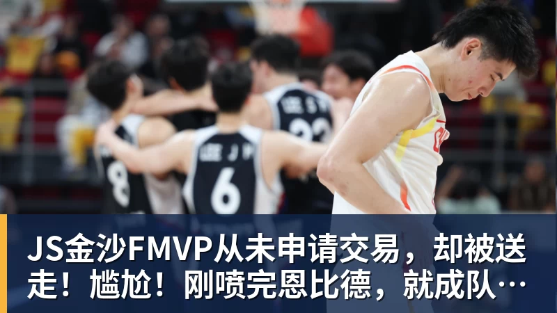 JS金沙FMVP从未申请交易,却被送走!尴尬!刚喷完恩比德,就成队友!