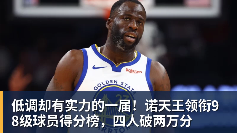 JS金沙低调却有实力的一届!诺天王领衔98级球员得分榜,四人破两万分