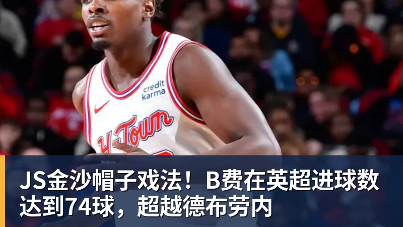 JS金沙帽子戏法！B费在英超进球数达到74球，超越德布劳内