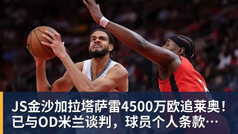 JS金沙加拉塔萨雷4500万欧追莱奥！已与OD米兰谈判，球员个人条款成关键