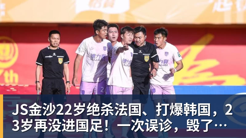 JS金沙22岁绝杀法国、打爆韩国，23岁再没进国足！一次误诊，毁了中国齐达内