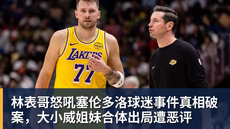JS金沙林表哥怒吼塞伦多洛球迷事件真相破案,大小威姐妹合体出局遭恶评