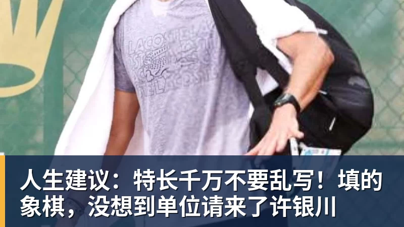 人生建议：特长千万不要乱写！填的象棋，没想到单位请来了许银川