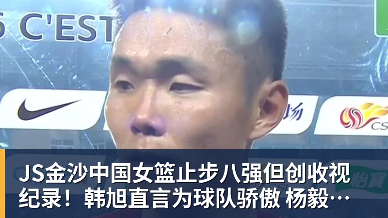 JS金沙中国女篮止步八强但创收视纪录!韩旭直言为球队骄傲 杨毅:完成任务了