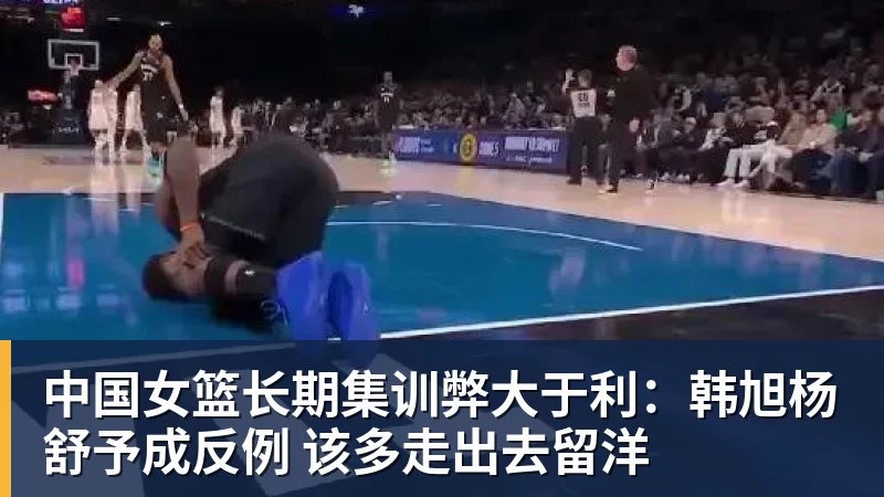 中国女篮长期集训弊大于利：韩旭杨舒予成反例 该多走出去留洋