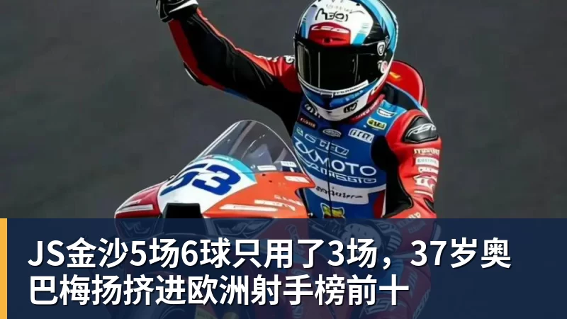 JS金沙5场6球只用了3场,37岁奥巴梅扬挤进欧洲射手榜前十