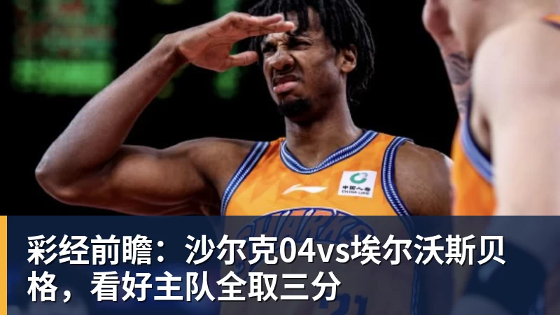 彩经前瞻:沙尔克04vs埃尔沃斯贝格,看好主队全取三分