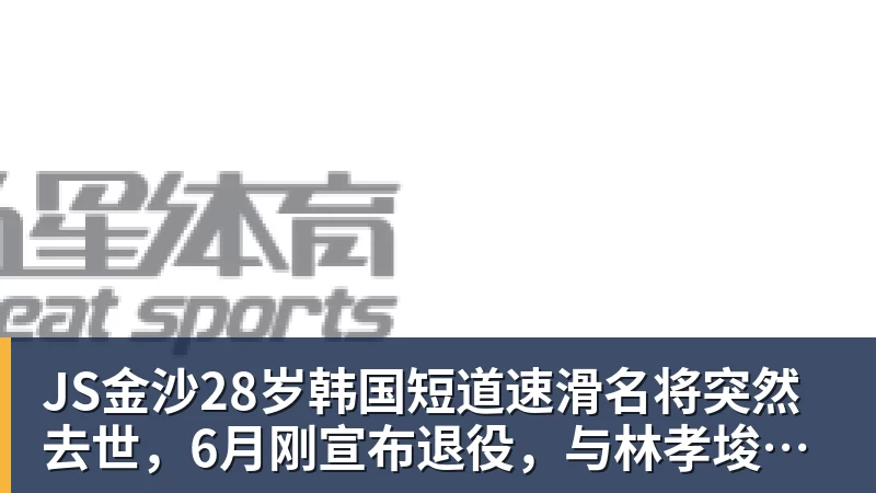 JS金沙28岁韩国短道速滑名将突然去世，6月刚宣布退役，与林孝埈是好友