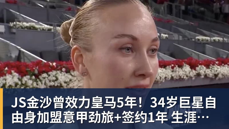 JS金沙曾效力皇马5年！34岁巨星自由身加盟意甲劲旅+签约1年 生涯夺38冠