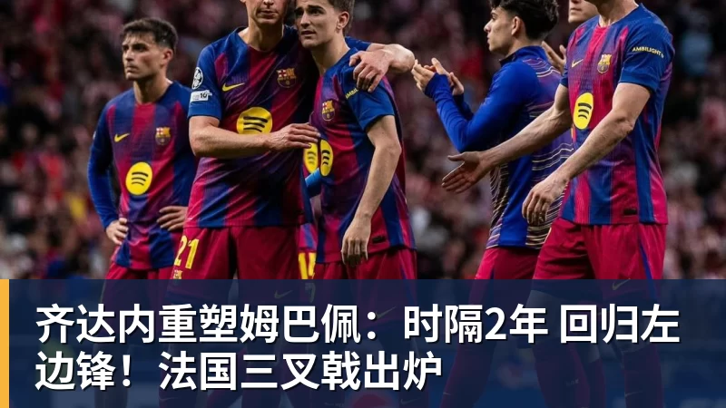 齐达内重塑姆巴佩：时隔2年 回归左边锋！法国三叉戟出炉