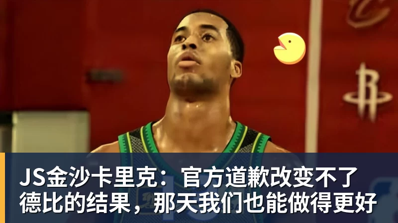 JS金沙卡里克:官方道歉改变不了德比的结果,那天我们也能做得更好