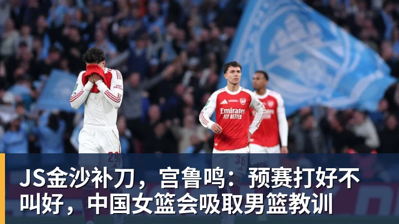 JS金沙补刀,宫鲁鸣:预赛打好不叫好,中国女篮会吸取男篮教训