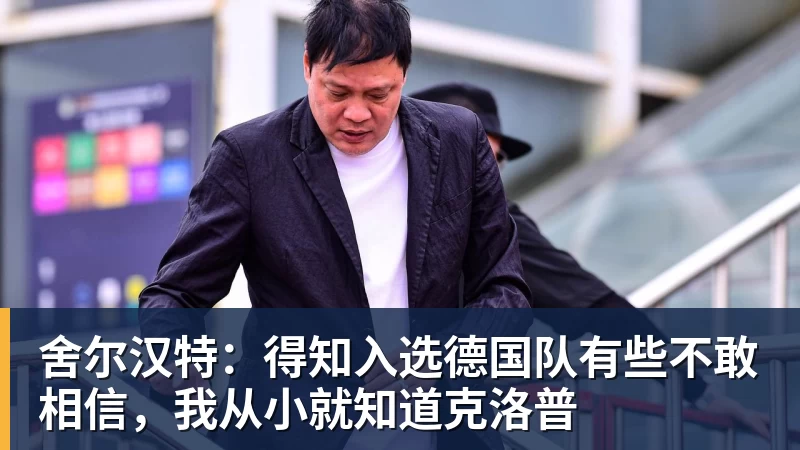 舍尔汉特：得知入选德国队有些不敢相信，我从小就知道克洛普
