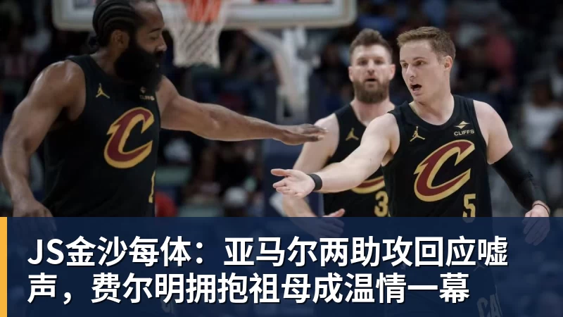 JS金沙每体:亚马尔两助攻回应嘘声,费尔明拥抱祖母成温情一幕