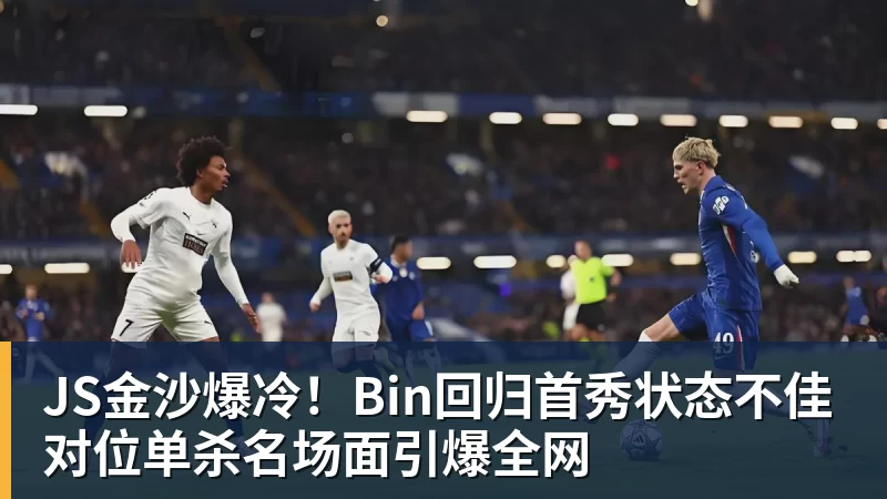 JS金沙爆冷！Bin回归首秀状态不佳 对位单杀名场面引爆全网