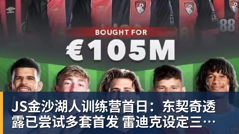 JS金沙湖人训练营首日：东契奇透露已尝试多套首发 雷迪克设定三大目标