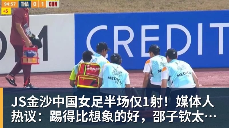 JS金沙中国女足半场仅1射!媒体人热议:踢得比想象的好,邵子钦太重要