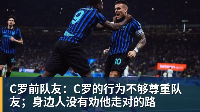 C罗前队友：C罗的行为不够尊重队友；身边人没有劝他走对的路