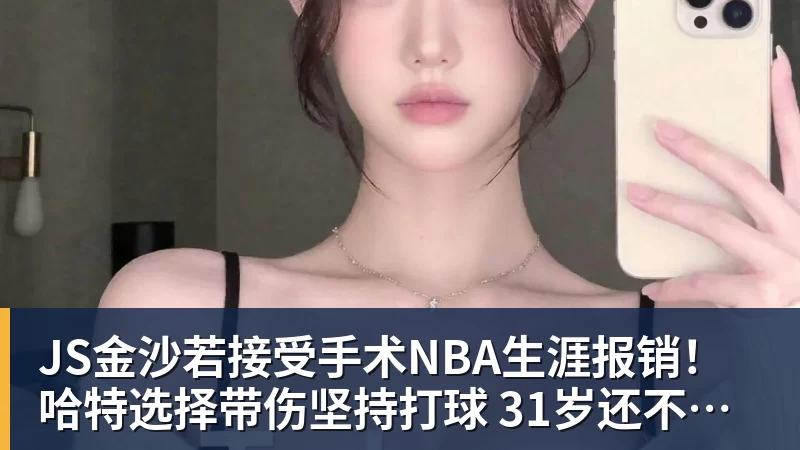 JS金沙若接受手术NBA生涯报销！哈特选择带伤坚持打球 31岁还不想退役