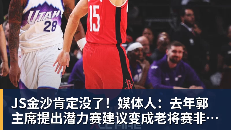 JS金沙肯定没了！媒体人：去年郭主席提出潜力赛建议变成老将赛非常尴尬
