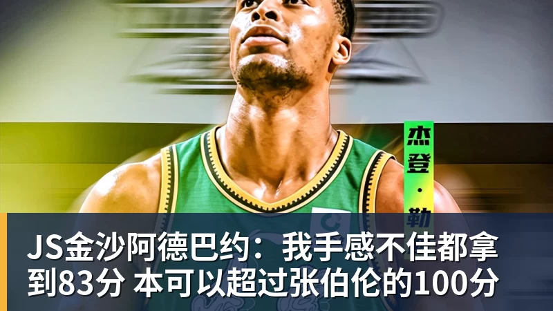 JS金沙阿德巴约：我手感不佳都拿到83分 本可以超过张伯伦的100分