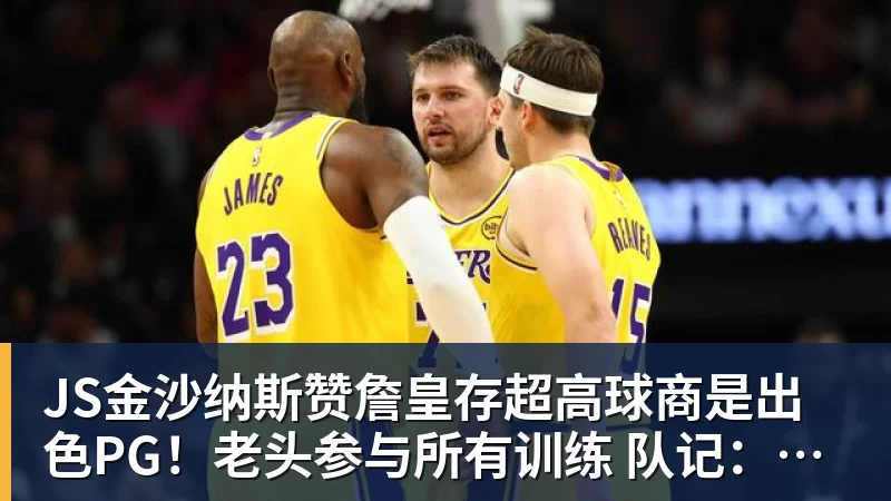 JS金沙纳斯赞詹皇存超高球商是出色PG!老头参与所有训练 队记:他能设计战术