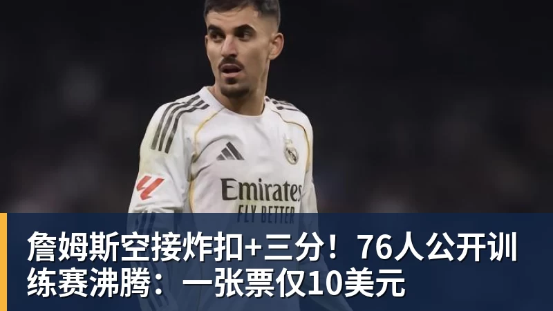 詹姆斯空接炸扣+三分!76人公开训练赛沸腾:一张票仅10美元