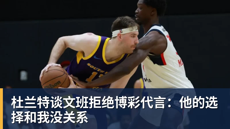 JS金沙杜兰特谈文班拒绝博彩代言:他的选择和我没关系