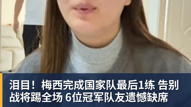 泪目！梅西完成国家队最后1练 告别战将踢全场 6位冠军队友遗憾缺席