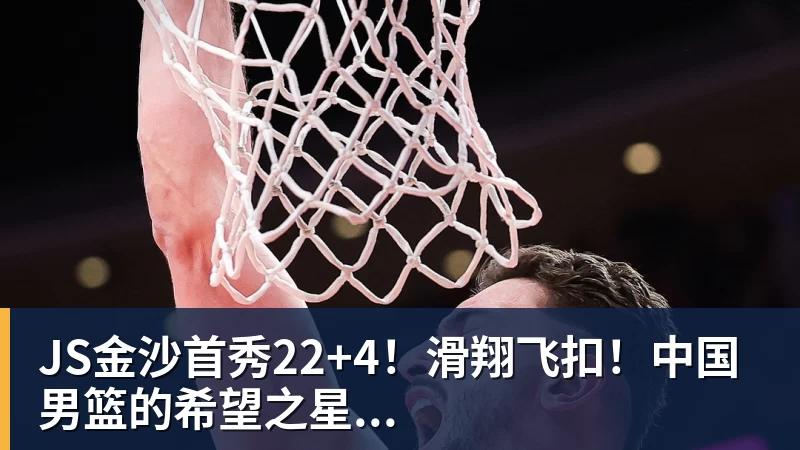 JS金沙首秀22+4!滑翔飞扣!中国男篮的希望之星...