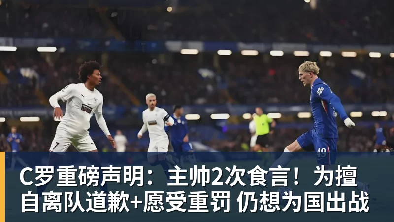 C罗重磅声明：主帅2次食言！为擅自离队道歉+愿受重罚 仍想为国出战