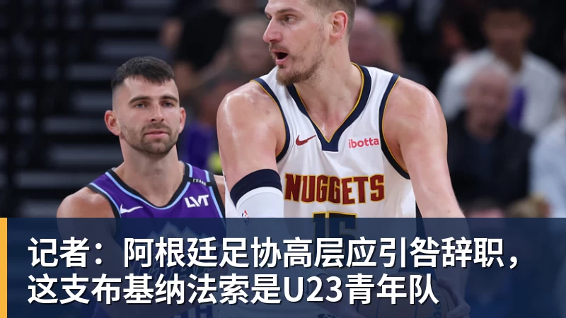 记者：阿根廷足协高层应引咎辞职，这支布基纳法索是U23青年队