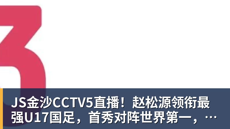 JS金沙CCTV5直播!赵松源领衔最强U17国足,首秀对阵世界第一,胜率或不超10%