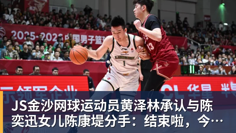 JS金沙网球运动员黄泽林承认与陈奕迅女儿陈康堤分手:结束啦,今后专心打球,“离陈奕迅越来越远了”