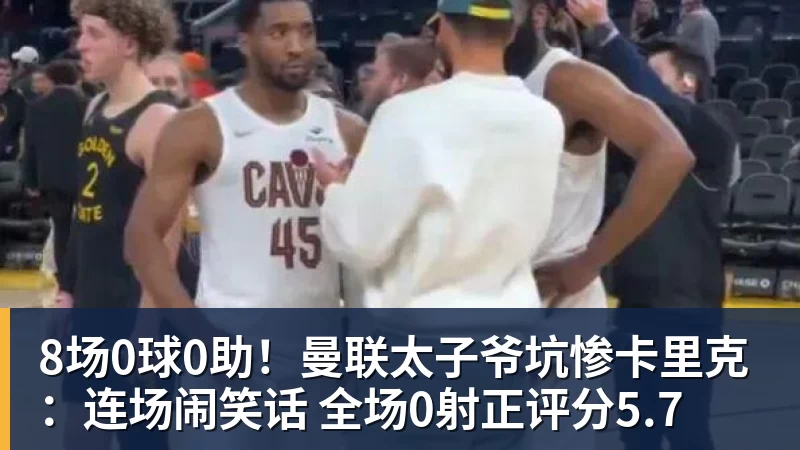 8场0球0助！曼联太子爷坑惨卡里克：连场闹笑话 全场0射正评分5.7