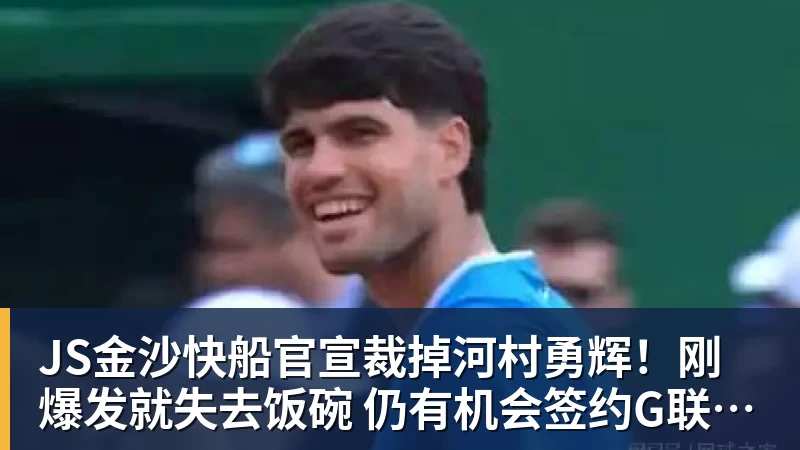 JS金沙快船官宣裁掉河村勇辉!刚爆发就失去饭碗 仍有机会签约G联赛球队