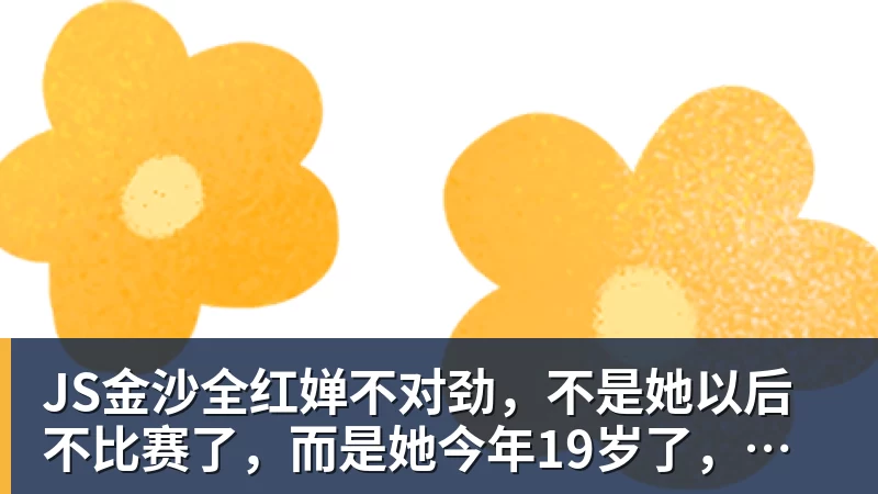 JS金沙全红婵不对劲,不是她以后不比赛了,而是她今年19岁了,居然开始了自己的精致路线