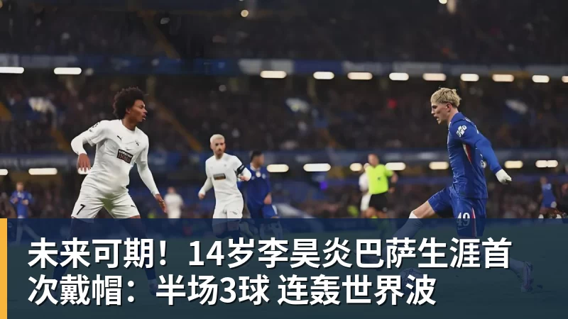 JS金沙未来可期！14岁李昊炎巴萨生涯首次戴帽：半场3球 连轰世界波