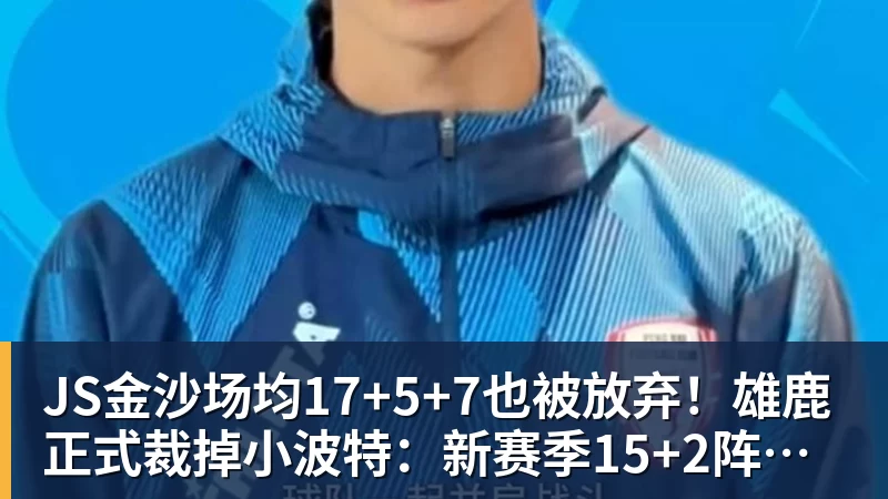 JS金沙场均17+5+7也被放弃!雄鹿正式裁掉小波特:新赛季15+2阵容出炉