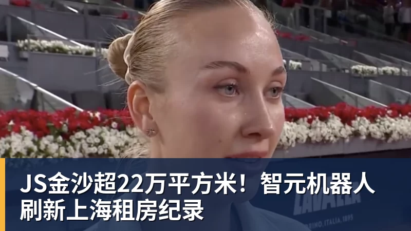 JS金沙超22万平方米！智元机器人刷新上海租房纪录