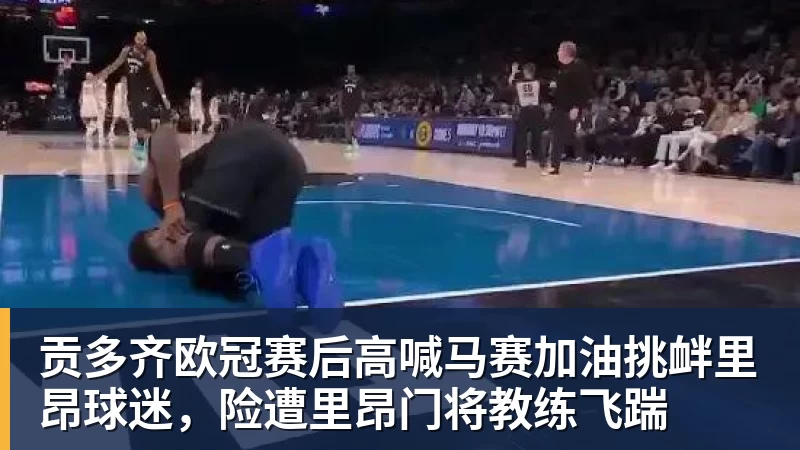 JS金沙贡多齐欧冠赛后高喊马赛加油挑衅里昂球迷,险遭里昂门将教练飞踹
