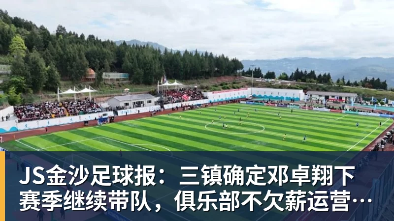 JS金沙足球报:三镇确定邓卓翔下赛季继续带队,俱乐部不欠薪运营稳定